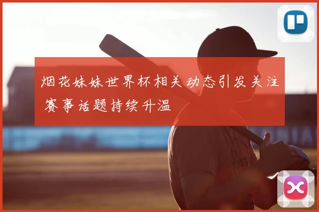 烟花妹妹世界杯相关动态引发关注 赛事话题持续升温