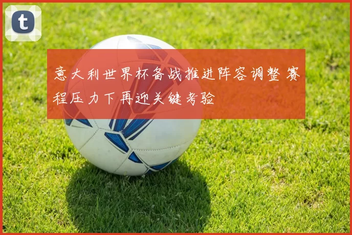 意大利世界杯备战推进阵容调整 赛程压力下再迎关键考验
