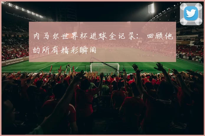 内马尔世界杯进球全记录：回顾他的所有精彩瞬间