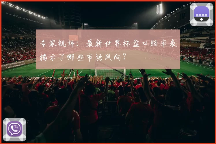 专家锐评：最新世界杯盘口赔率表揭示了哪些市场风向？