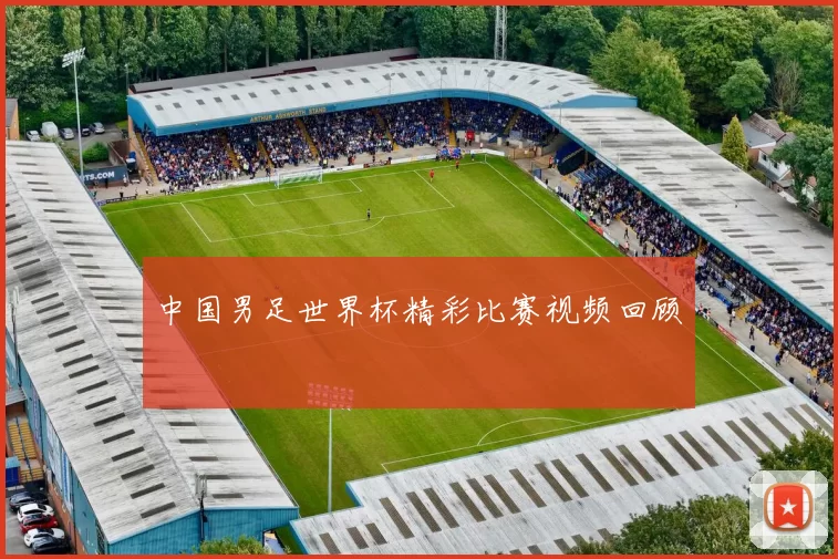 中国男足世界杯精彩比赛视频回顾