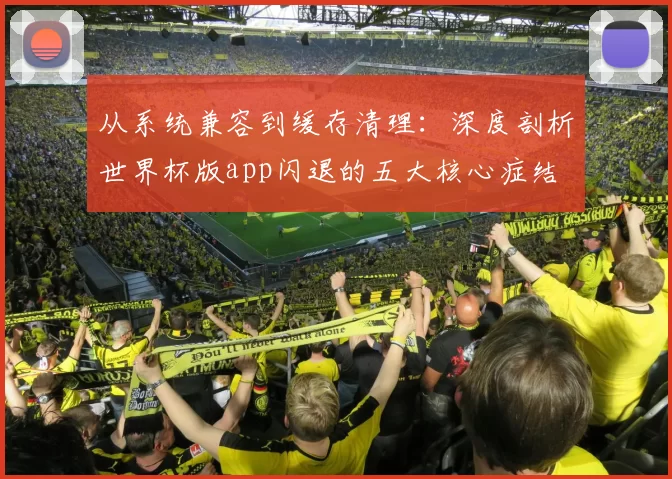 从系统兼容到缓存清理：深度剖析世界杯版app闪退的五大核心症结