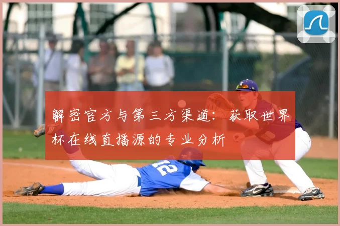 解密官方与第三方渠道：获取世界杯在线直播源的专业分析