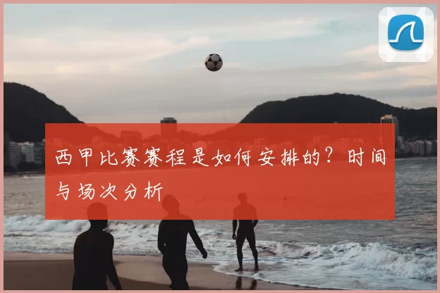 西甲比赛赛程是如何安排的？时间与场次分析