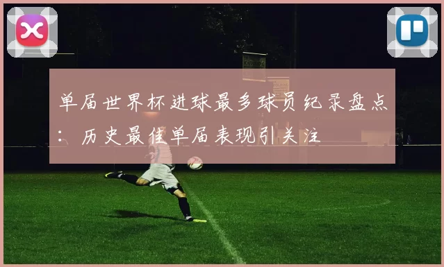 单届世界杯进球最多球员纪录盘点：历史最佳单届表现引关注