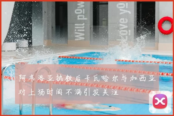阿韦洛亚执教后卡瓦哈尔与加西亚对上场时间不满引发关注