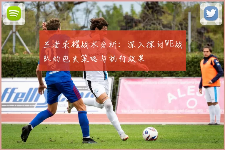 王者荣耀战术分析：深入探讨WE战队的包夹策略与执行效果