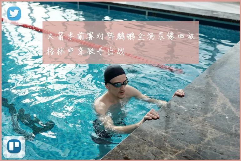 火箭季前赛对阵鹈鹕全场录像回放格林申京联手出战