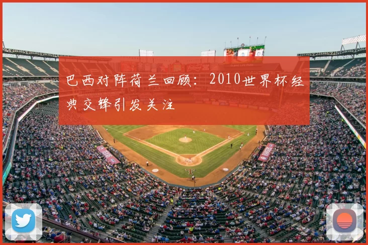 巴西对阵荷兰回顾：2010世界杯经典交锋引发关注