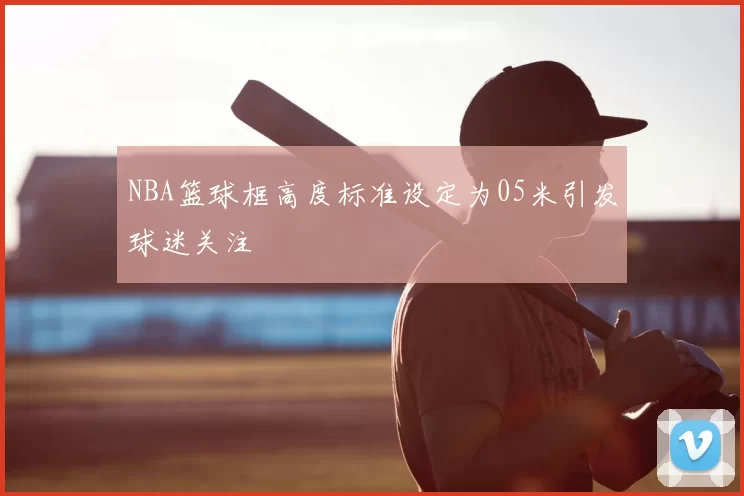 NBA篮球框高度标准设定为05米引发球迷关注