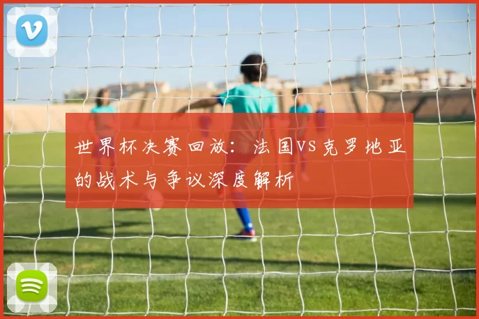 世界杯决赛回放:法国vs克罗地亚的战术与争议深度解析