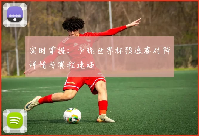 实时掌握：今晚世界杯预选赛对阵详情与赛程速递