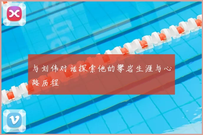 与刘伟对话探索他的攀岩生涯与心路历程