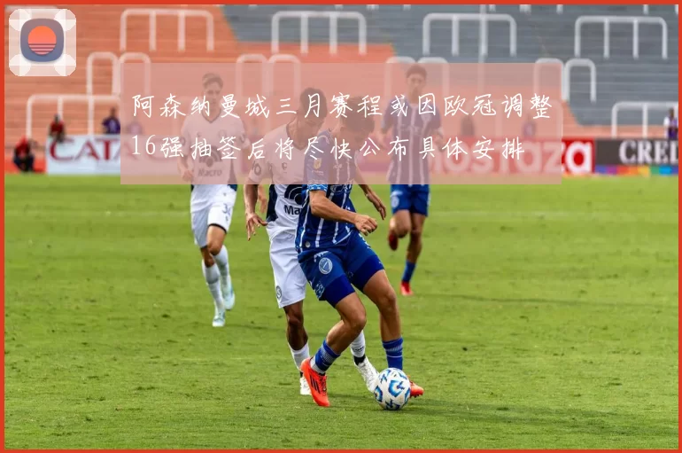 阿森纳曼城三月赛程或因欧冠调整16强抽签后将尽快公布具体安排