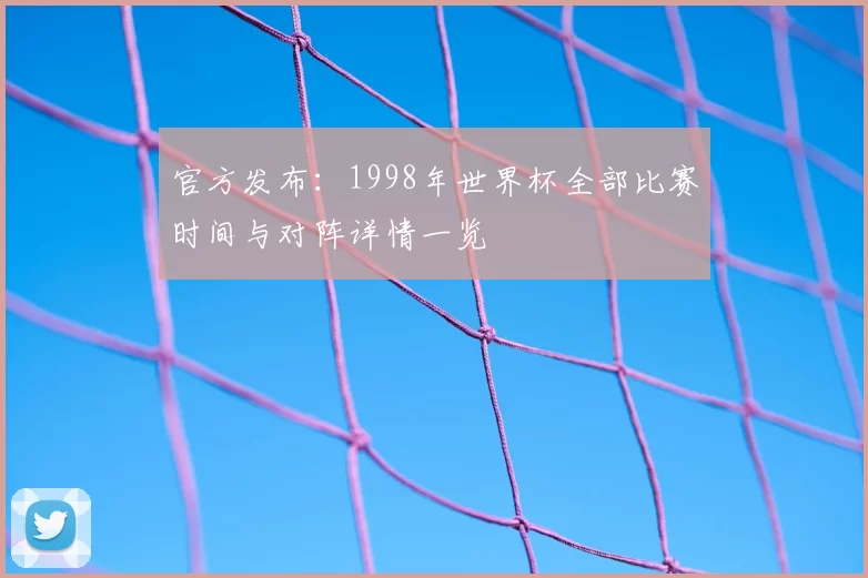 官方发布：1998年世界杯全部比赛时间与对阵详情一览