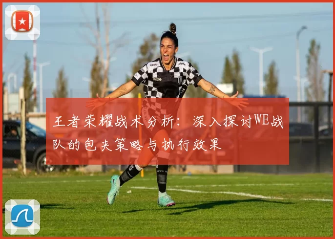 王者荣耀战术分析：深入探讨WE战队的包夹策略与执行效果