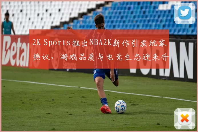 2K Sports推出NBA2K新作引发玩家热议，游戏品质与电竞生态迎来升级