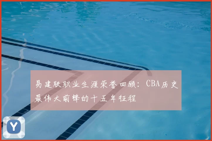 易建联职业生涯荣誉回顾：CBA历史最伟大前锋的十五年征程