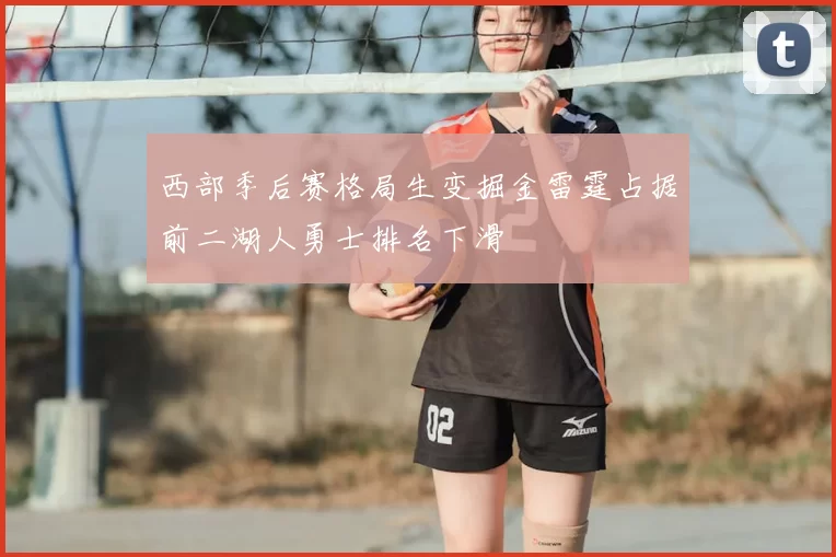 西部季后赛格局生变掘金雷霆占据前二湖人勇士排名下滑