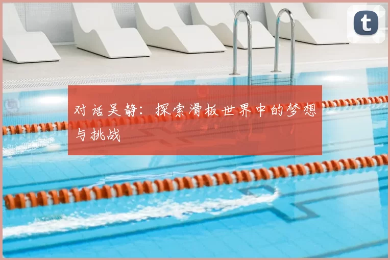 对话吴静：探索滑板世界中的梦想与挑战