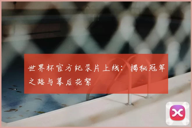 世界杯官方纪录片上线：揭秘冠军之路与幕后花絮
