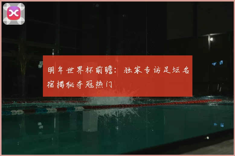 明年世界杯前瞻：独家专访足坛名宿揭秘夺冠热门