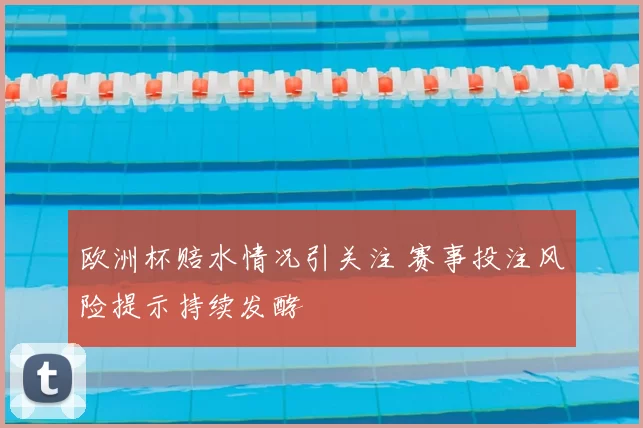 欧洲杯赔水情况引关注 赛事投注风险提示持续发酵