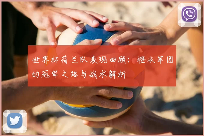 世界杯荷兰队表现回顾：橙衣军团的冠军之路与战术解析