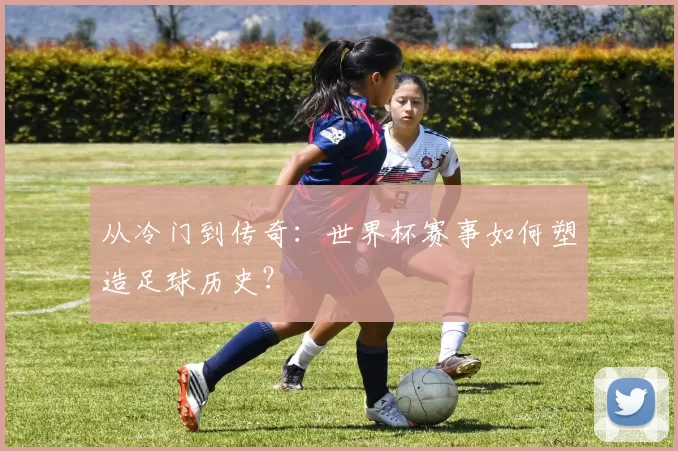 从冷门到传奇：世界杯赛事如何塑造足球历史？