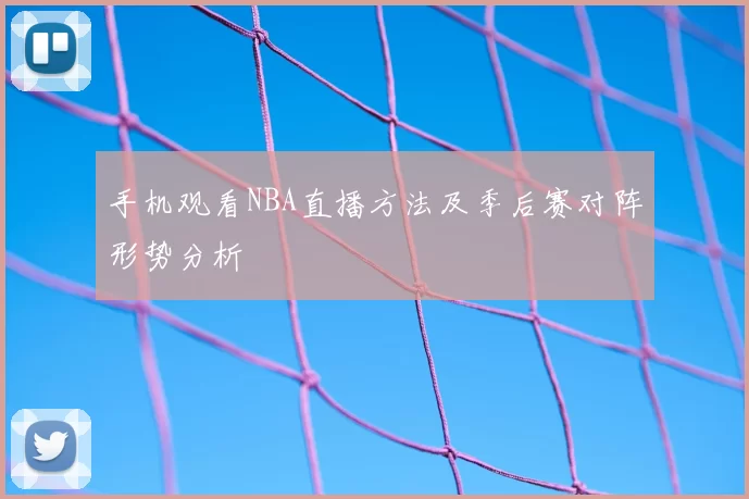 手机观看NBA直播方法及季后赛对阵形势分析