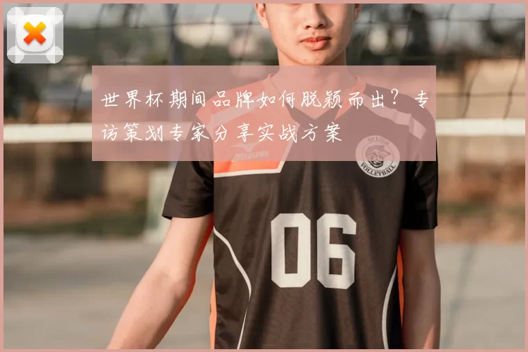 世界杯期间品牌如何脱颖而出？专访策划专家分享实战方案
