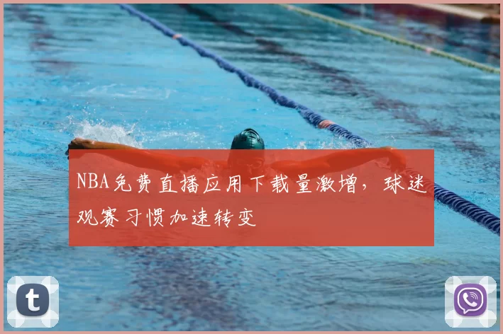 NBA免费直播应用下载量激增，球迷观赛习惯加速转变