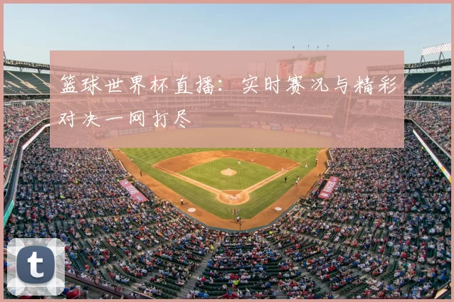 篮球世界杯直播：实时赛况与精彩对决一网打尽