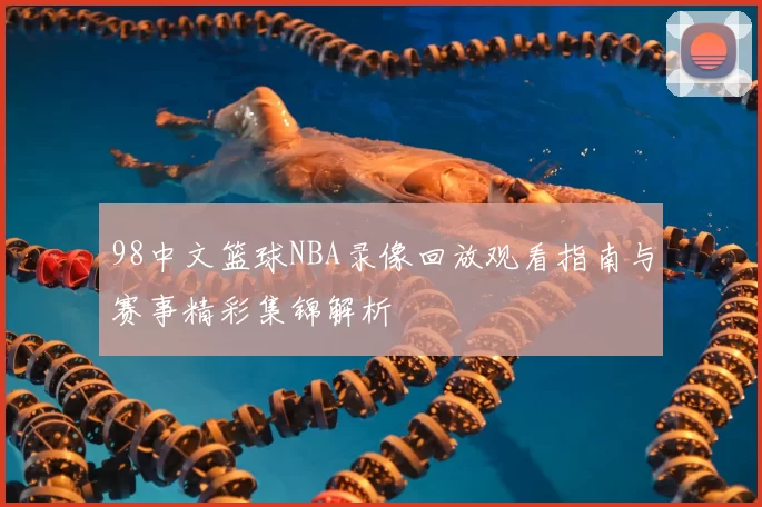 98中文篮球NBA录像回放观看指南与赛事精彩集锦解析